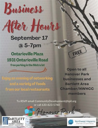 Business After Hours - September 17 @ 5-7 pm.  All Hanover Park businesses along with Bartlett Area Chamber and NWHCC members are welcome to attend. Enjoy an evening of networking, a variety of foods from our local restaurants...and even hot apple cider! Free parking in the Metra lot. To RSVP just email Community Development@hpil.org or call 630-823-5780